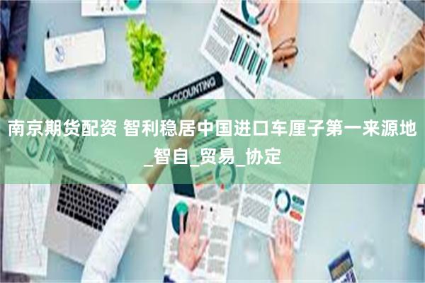 南京期货配资 智利稳居中国进口车厘子第一来源地_智自_贸易_协定