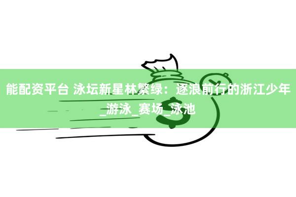 能配资平台 泳坛新星林繁绿：逐浪前行的浙江少年_游泳_赛场_泳池