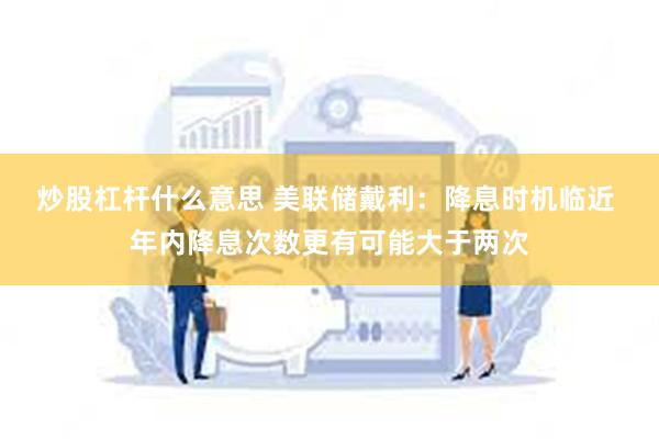 炒股杠杆什么意思 美联储戴利：降息时机临近 年内降息次数更有可能大于两次
