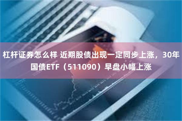 杠杆证券怎么样 近期股债出现一定同步上涨，30年国债ETF（511090）早盘小幅上涨