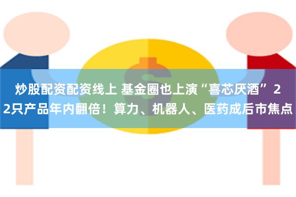 炒股配资配资线上 基金圈也上演“喜芯厌酒” 22只产品年内翻倍！算力、机器人、医药成后市焦点